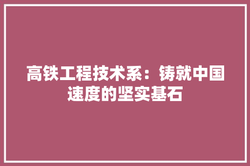 高铁工程技术系：铸就中国速度的坚实基石 室内设计