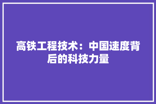 高铁工程技术：中国速度背后的科技力量