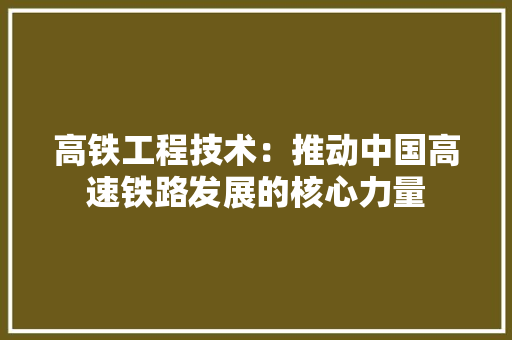 高铁工程技术：推动中国高速铁路发展的核心力量 室内设计