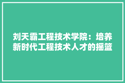 刘天霸工程技术学院：培养新时代工程技术人才的摇篮 家居装修