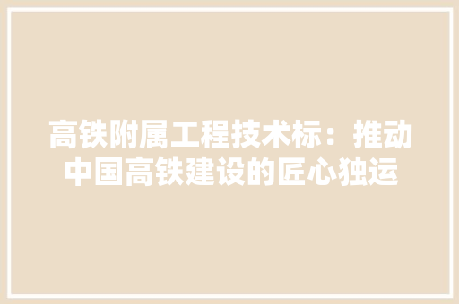 高铁附属工程技术标：推动中国高铁建设的匠心独运