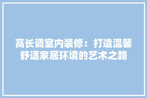 高长调室内装修：打造温馨舒适家居环境的艺术之路 室内设计