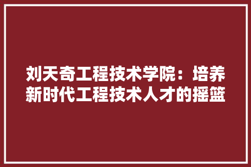 刘天奇工程技术学院：培养新时代工程技术人才的摇篮 家居装修
