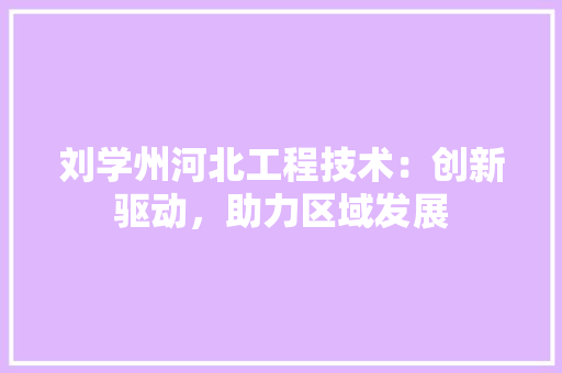 刘学州河北工程技术：创新驱动，助力区域发展