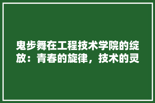 鬼步舞在工程技术学院的绽放：青春的旋律，技术的灵魂 室内设计