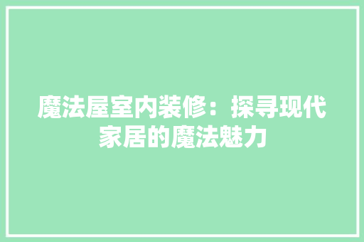 魔法屋室内装修：探寻现代家居的魔法魅力