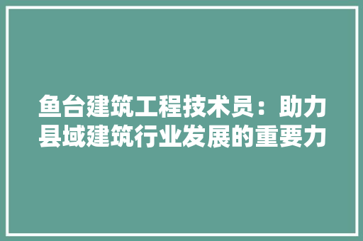 鱼台建筑工程技术员：助力县域建筑行业发展的重要力量