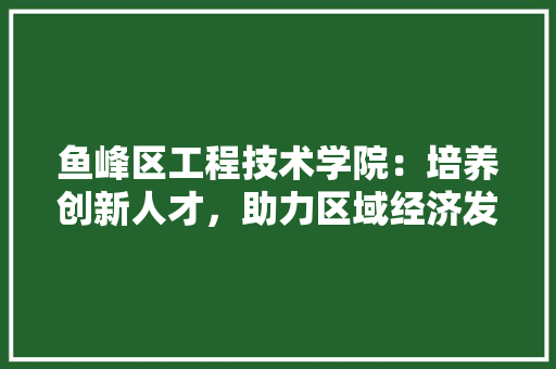 鱼峰区工程技术学院：培养创新人才，助力区域经济发展 室内设计