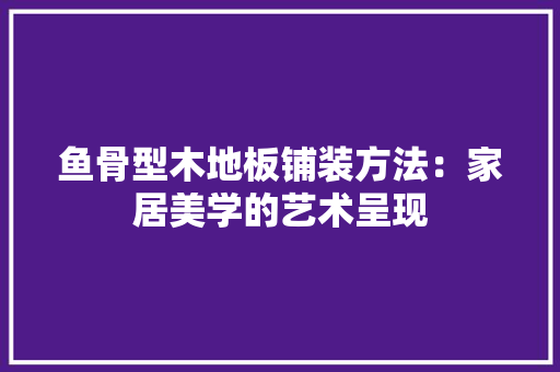 鱼骨型木地板铺装方法：家居美学的艺术呈现
