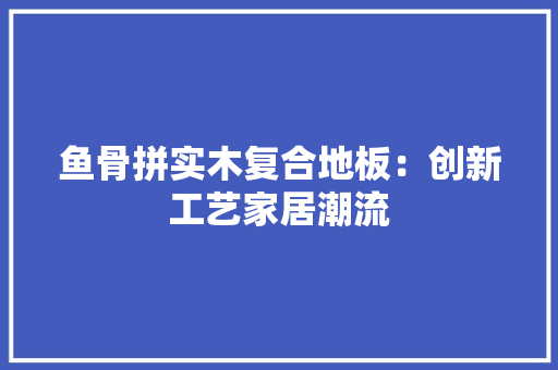 鱼骨拼实木复合地板：创新工艺家居潮流 室内设计