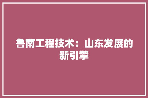 鲁南工程技术：山东发展的新引擎 室内设计