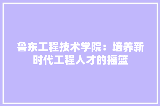 鲁东工程技术学院：培养新时代工程人才的摇篮 室内设计