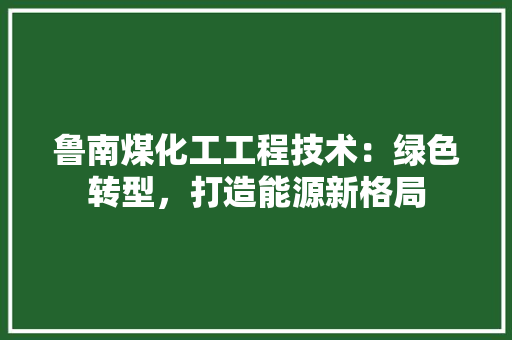 鲁南煤化工工程技术：绿色转型，打造能源新格局 室内设计