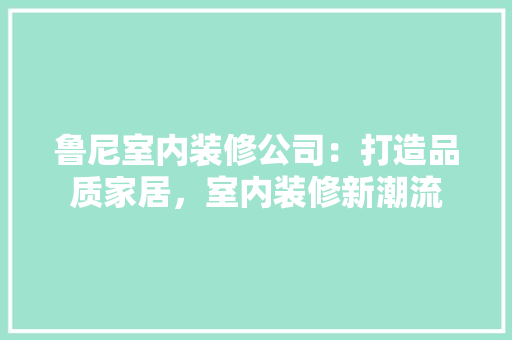 鲁尼室内装修公司：打造品质家居，室内装修新潮流 室内设计