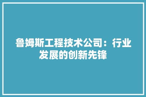 鲁姆斯工程技术公司：行业发展的创新先锋 室内设计
