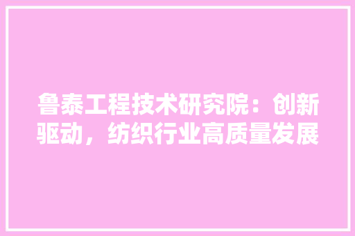 鲁泰工程技术研究院：创新驱动，纺织行业高质量发展 室内设计