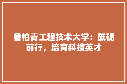 鲁柏青工程技术大学：砥砺前行，培育科技英才 室内设计