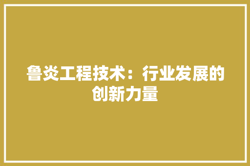 鲁炎工程技术：行业发展的创新力量 室内设计