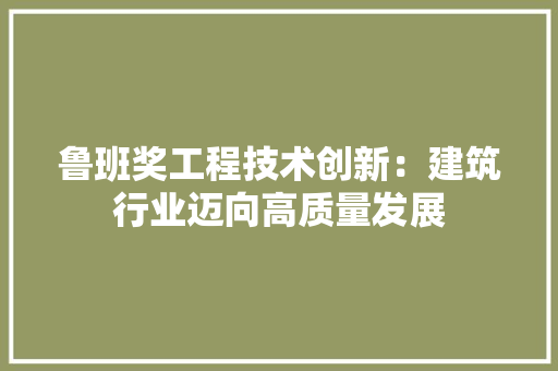 鲁班奖工程技术创新：建筑行业迈向高质量发展 室内设计