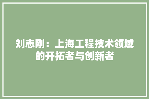 刘志刚：上海工程技术领域的开拓者与创新者 家居装修