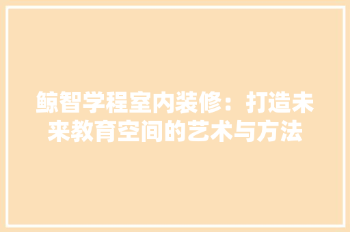 鲸智学程室内装修：打造未来教育空间的艺术与方法 室内设计
