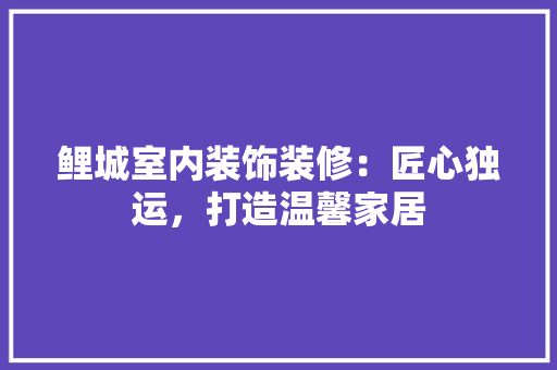 鲤城室内装饰装修：匠心独运，打造温馨家居 室内设计