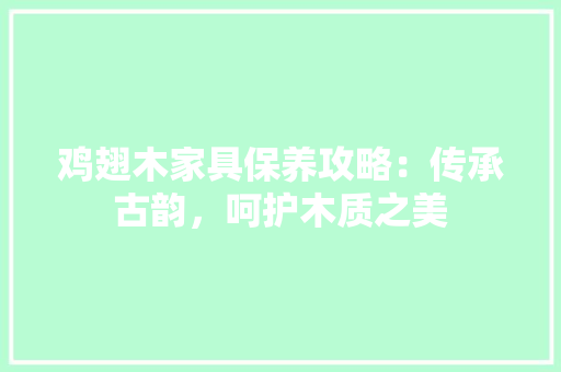 鸡翅木家具保养攻略：传承古韵，呵护木质之美 室内设计