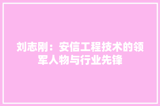 刘志刚：安信工程技术的领军人物与行业先锋