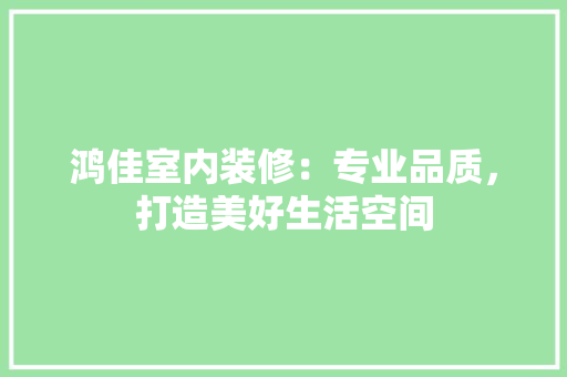 鸿佳室内装修：专业品质，打造美好生活空间