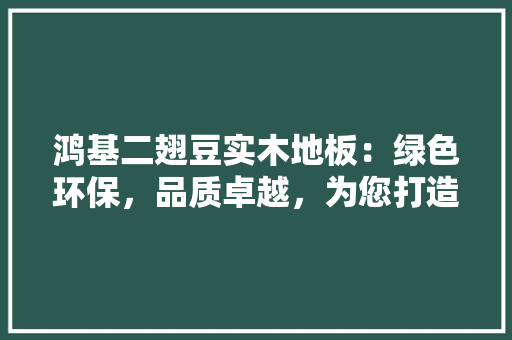 鸿基二翅豆实木地板：绿色环保，品质卓越，为您打造温馨家居 室内设计