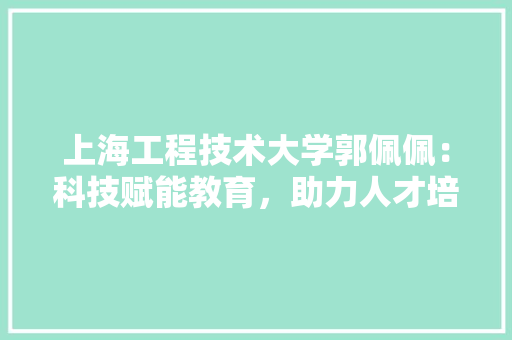 上海工程技术大学郭佩佩：科技赋能教育，助力人才培养新篇章 地板材料