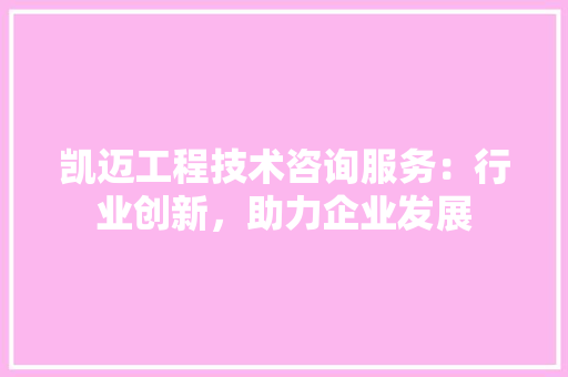 凯迈工程技术咨询服务：行业创新，助力企业发展