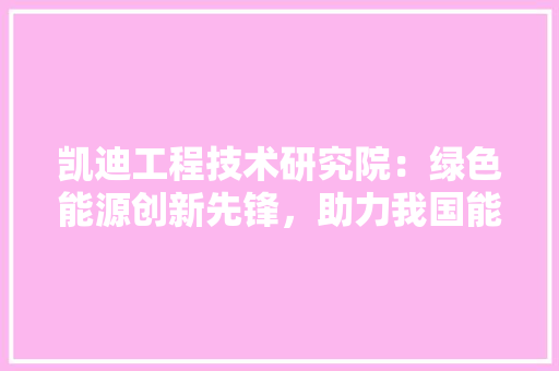 凯迪工程技术研究院：绿色能源创新先锋，助力我国能源转型 家居装修