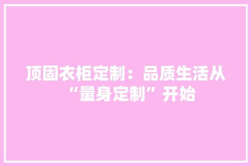 顶固衣柜定制：品质生活从“量身定制”开始 室内设计