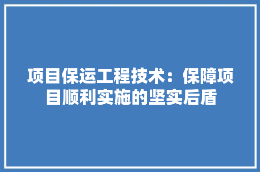 项目保运工程技术：保障项目顺利实施的坚实后盾 室内设计