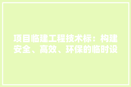 项目临建工程技术标：构建安全、高效、环保的临时设施 室内设计