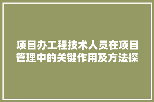 项目办工程技术人员在项目管理中的关键作用及方法探索 室内设计