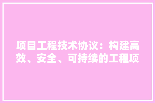 项目工程技术协议：构建高效、安全、可持续的工程项目 室内设计