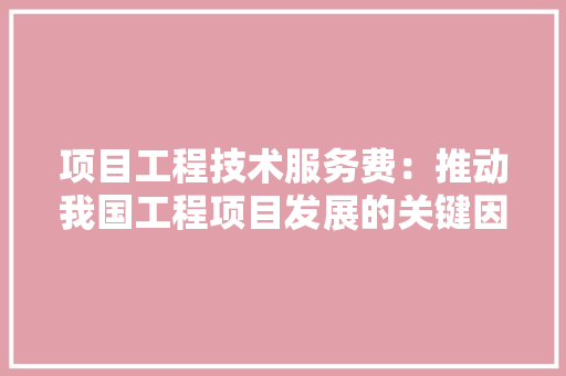 项目工程技术服务费：推动我国工程项目发展的关键因素 室内设计