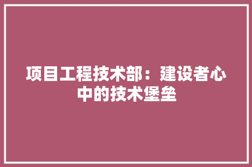 项目工程技术部：建设者心中的技术堡垒 室内设计
