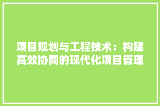 项目规划与工程技术：构建高效协同的现代化项目管理模式 室内设计