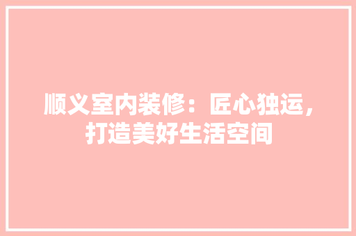 顺义室内装修：匠心独运，打造美好生活空间 室内设计