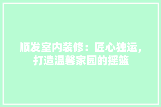 顺发室内装修：匠心独运，打造温馨家园的摇篮 室内设计