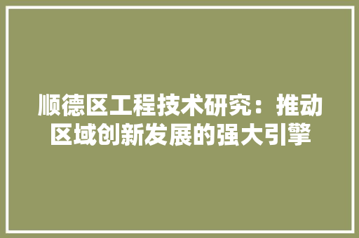 顺德区工程技术研究：推动区域创新发展的强大引擎