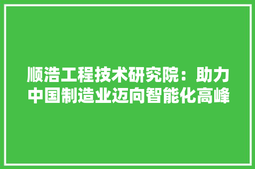 顺浩工程技术研究院：助力中国制造业迈向智能化高峰