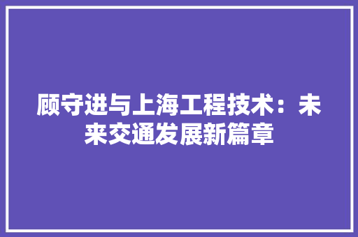 顾守进与上海工程技术：未来交通发展新篇章