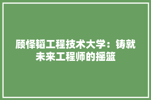 顾怿韬工程技术大学：铸就未来工程师的摇篮