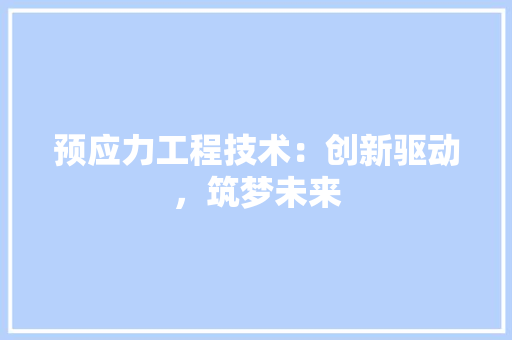 预应力工程技术：创新驱动，筑梦未来 室内设计