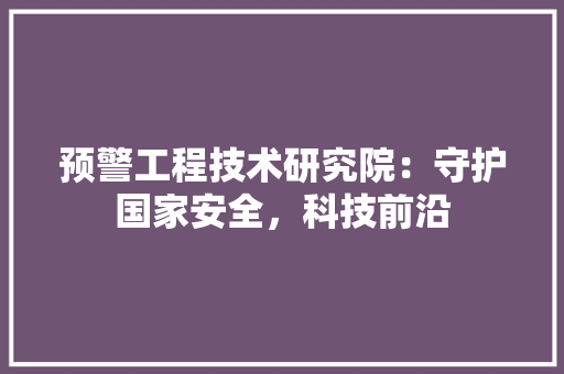 预警工程技术研究院：守护国家安全，科技前沿