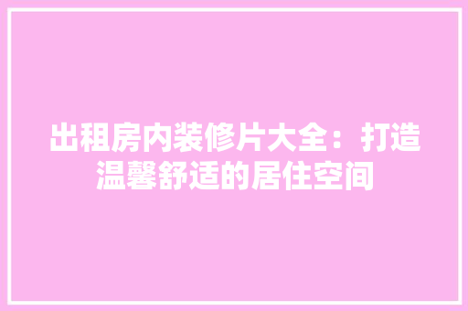 出租房内装修片大全：打造温馨舒适的居住空间
